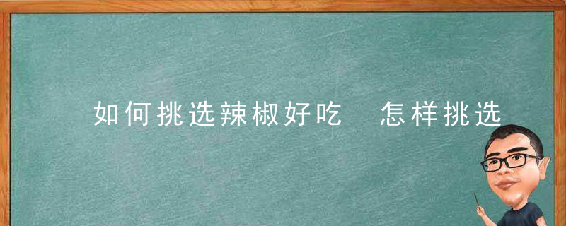 如何挑选辣椒好吃 怎样挑选辣椒好吃